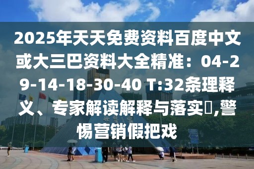 2025年天天免費(fèi)資料百度中文或大三巴資料大全精準(zhǔn)：04-29-14-18-30-40 T:32條理釋義、專家解讀解釋與落實(shí)?,警惕營(yíng)銷假把戲