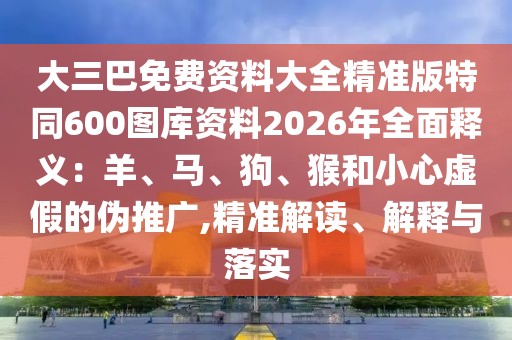 大三巴免費(fèi)資料大全精準(zhǔn)版特同600圖庫資料2026年全面釋義：羊、馬、狗、猴和小心虛假的偽推廣,精準(zhǔn)解讀、解釋與落實(shí)