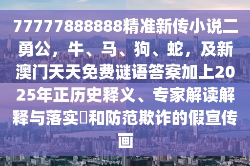 77777888888精準(zhǔn)新傳小說(shuō)二勇公，牛、馬、狗、蛇，及新澳門(mén)天天免費(fèi)謎語(yǔ)答案加上2025年正歷史釋義、專(zhuān)家解讀解釋與落實(shí)?和防范欺詐的假宣傳畫(huà)