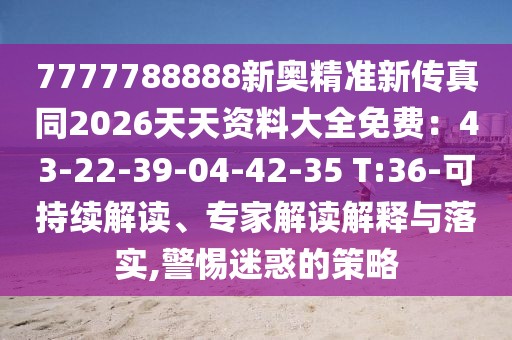 7777788888新奧精準(zhǔn)新傳真同2026天天資料大全免費(fèi)：43-22-39-04-42-35 T:36-可持續(xù)解讀、專家解讀解釋與落實(shí),警惕迷惑的策略