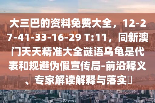 大三巴的資料免費(fèi)大全，12-27-41-33-16-29 T:11，同新澳門(mén)天天精準(zhǔn)大全謎語(yǔ)烏龜是代表和規(guī)避偽假宣傳局-前沿釋義、專家解讀解釋與落實(shí)?