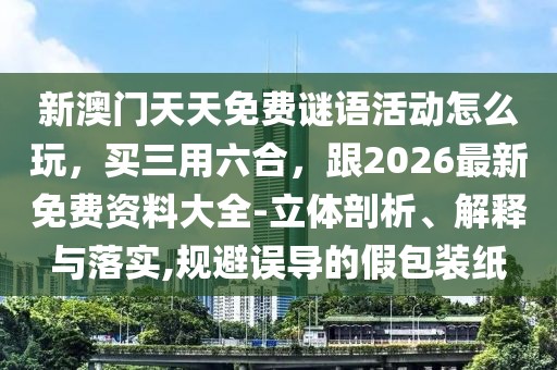 新澳門天天免費謎語活動怎么玩，買三用六合，跟2026最新免費資料大全-立體剖析、解釋與落實,規(guī)避誤導(dǎo)的假包裝紙