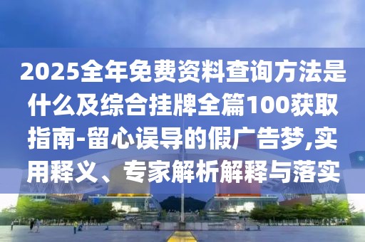 2025全年免費資料查詢方法是什么及綜合掛牌全篇100獲取指南-留心誤導的假廣告夢,實用釋義、專家解析解釋與落實