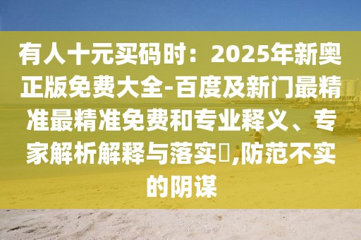 有人十元買碼時(shí)：2025年新奧正版免費(fèi)大全-百度及新門最精準(zhǔn)最精準(zhǔn)免費(fèi)和專業(yè)釋義、專家解析解釋與落實(shí)?,防范不實(shí)的陰謀