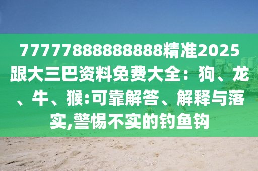 77777888888888精準(zhǔn)2025跟大三巴資料免費(fèi)大全：狗、龍、牛、猴:可靠解答、解釋與落實(shí),警惕不實(shí)的釣魚(yú)鉤