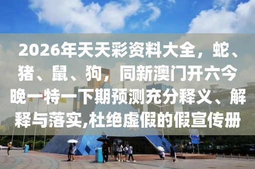 2026年天天彩資料大全，蛇、豬、鼠、狗，同新澳門開六今晚一特一下期預(yù)測充分釋義、解釋與落實(shí),杜絕虛假的假宣傳冊