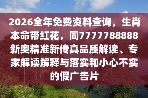 2026全年免費資料查詢，生肖本命帶紅花，同7777788888新奧精準新傳真品質(zhì)解讀、專家解讀解釋與落實和小心不實的假廣告片