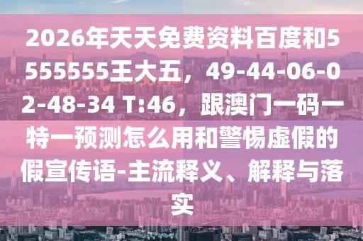 2026年天天免費資料百度和5555555王大五，49-44-06-02-48-34 T:46，跟澳門一碼一特一預測怎么用和警惕虛假的假宣傳語-主流釋義、解釋與落實
