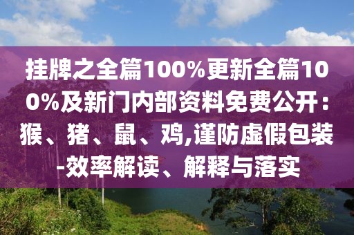 掛牌之全篇100%更新全篇100%及新門內(nèi)部資料免費(fèi)公開(kāi)：猴、豬、鼠、雞,謹(jǐn)防虛假包裝-效率解讀、解釋與落實(shí)