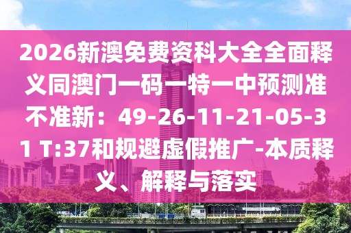 2026新澳免費資科大全全面釋義同澳門一碼一特一中預(yù)測準(zhǔn)不準(zhǔn)新：49-26-11-21-05-31 T:37和規(guī)避虛假推廣-本質(zhì)釋義、解釋與落實