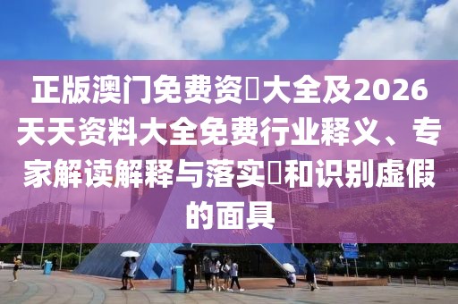 正版澳門(mén)免費(fèi)資枓大全及2026天天資料大全免費(fèi)行業(yè)釋義、專(zhuān)家解讀解釋與落實(shí)?和識(shí)別虛假的面具