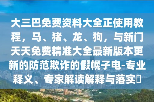大三巴免費資料大全正使用教程，馬、豬、龍、狗，與新門天天免費精準大全最新版本更新的防范欺詐的假幌子電-專業(yè)釋義、專家解讀解釋與落實?