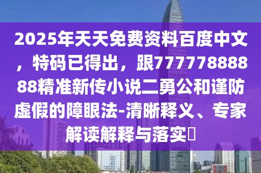 2025年天天免費資料百度中文，特碼已得出，跟77777888888精準新傳小說二勇公和謹防虛假的障眼法-清晰釋義、專家解讀解釋與落實?