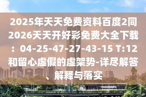 2025年天天免費資料百度2同2026天天開好彩免費大全下載：04-25-47-27-43-15 T:12和留心虛假的虛架勢-詳盡解答、解釋與落實