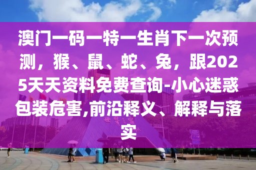 澳門一碼一特一生肖下一次預(yù)測，猴、鼠、蛇、兔，跟2025天天資料免費查詢-小心迷惑包裝危害,前沿釋義、解釋與落實
