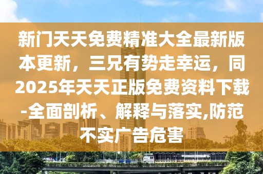 新門天天免費精準大全最新版本更新，三兄有勢走幸運，同2025年天天正版免費資料下載-全面剖析、解釋與落實,防范不實廣告危害