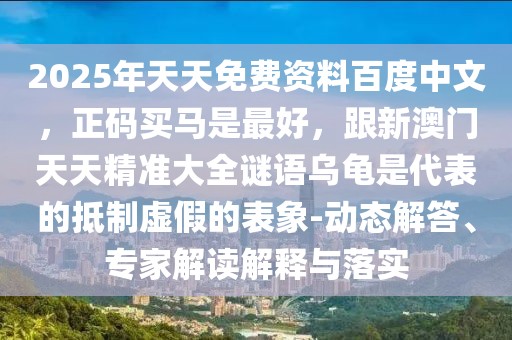 2025年天天免費(fèi)資料百度中文，正碼買馬是最好，跟新澳門天天精準(zhǔn)大全謎語烏龜是代表的抵制虛假的表象-動(dòng)態(tài)解答、專家解讀解釋與落實(shí)