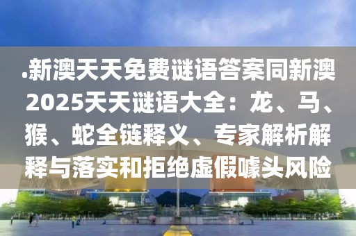 .新澳天天免費謎語答案同新澳2025天天謎語大全：龍、馬、猴、蛇全鏈釋義、專家解析解釋與落實和拒絕虛假噱頭風(fēng)險