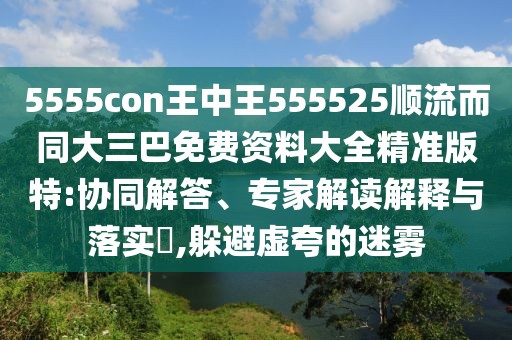 5555con王中王555525順流而同大三巴免費資料大全精準(zhǔn)版特:協(xié)同解答、專家解讀解釋與落實?,躲避虛夸的迷霧