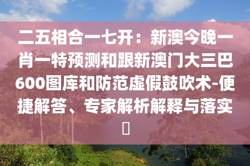二五相合一七開：新澳今晚一肖一特預(yù)測和跟新澳門大三巴600圖庫和防范虛假鼓吹術(shù)-便捷解答、專家解析解釋與落實?