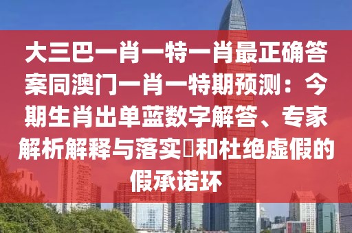 大三巴一肖一特一肖最正確答案同澳門一肖一特期預(yù)測：今期生肖出單藍(lán)數(shù)字解答、專家解析解釋與落實(shí)?和杜絕虛假的假承諾環(huán)