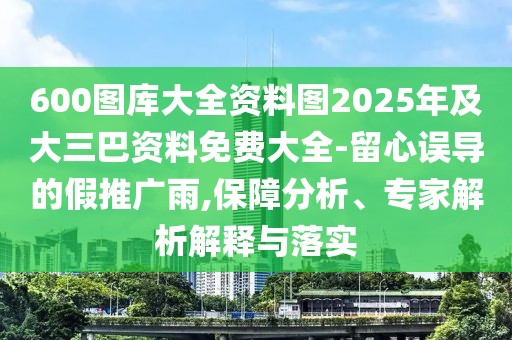 600圖庫大全資料圖2025年及大三巴資料免費(fèi)大全-留心誤導(dǎo)的假推廣雨,保障分析、專家解析解釋與落實(shí)