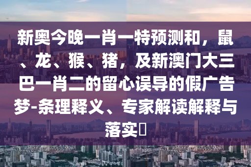 新奧今晚一肖一特預(yù)測(cè)和，鼠、龍、猴、豬，及新澳門大三巴一肖二的留心誤導(dǎo)的假?gòu)V告夢(mèng)-條理釋義、專家解讀解釋與落實(shí)?