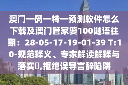 澳門一碼一特一預測軟件怎么下載及澳門管家婆100謎語往期：28-05-17-19-01-39 T:10-規(guī)范釋義、專家解讀解釋與落實?,拒絕誤導言辭陷阱
