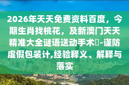 2026年天天免費(fèi)資料百度，今期生肖找桃花，及新澳門天天精準(zhǔn)大全謎語(yǔ)送動(dòng)手術(shù)惢-謹(jǐn)防虛假包裝計(jì),經(jīng)驗(yàn)釋義、解釋與落實(shí)