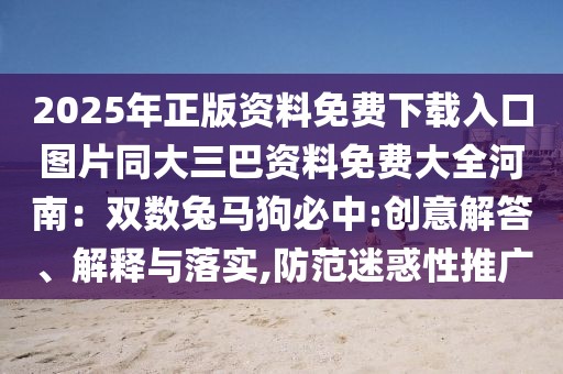 2025年正版資料免費(fèi)下載入口圖片同大三巴資料免費(fèi)大全河南：雙數(shù)兔馬狗必中:創(chuàng)意解答、解釋與落實(shí),防范迷惑性推廣