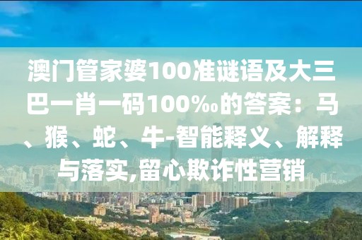 澳門管家婆100準(zhǔn)謎語及大三巴一肖一碼100‰的答案：馬、猴、蛇、牛-智能釋義、解釋與落實(shí),留心欺詐性營銷
