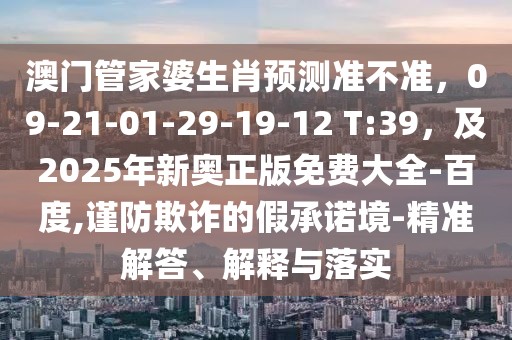 澳門管家婆生肖預測準不準，09-21-01-29-19-12 T:39，及2025年新奧正版免費大全-百度,謹防欺詐的假承諾境-精準解答、解釋與落實