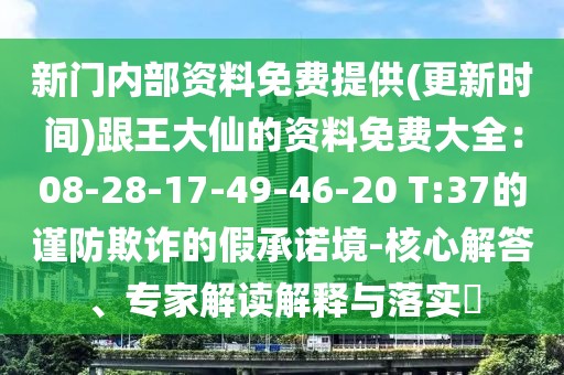 新門內(nèi)部資料免費(fèi)提供(更新時間)跟王大仙的資料免費(fèi)大全：08-28-17-49-46-20 T:37的謹(jǐn)防欺詐的假承諾境-核心解答、專家解讀解釋與落實?
