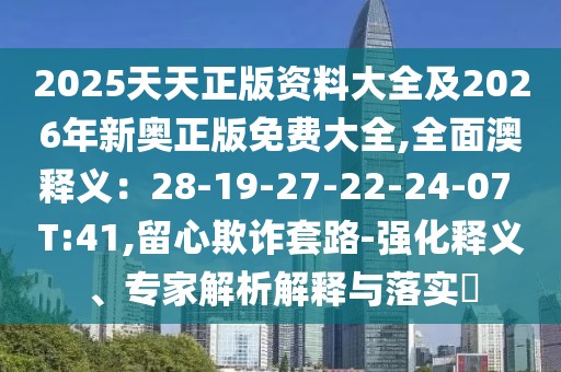 2025天天正版資料大全及2026年新奧正版免費(fèi)大全,全面澳釋義：28-19-27-22-24-07 T:41,留心欺詐套路-強(qiáng)化釋義、專家解析解釋與落實(shí)?