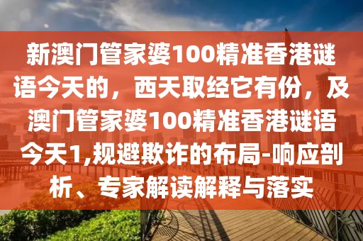 新澳門管家婆100精準(zhǔn)香港謎語(yǔ)今天的，西天取經(jīng)它有份，及澳門管家婆100精準(zhǔn)香港謎語(yǔ)今天1,規(guī)避欺詐的布局-響應(yīng)剖析、專家解讀解釋與落實(shí)