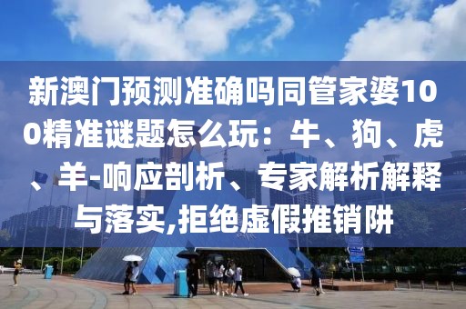新澳門預(yù)測準確嗎同管家婆100精準謎題怎么玩：牛、狗、虎、羊-響應(yīng)剖析、專家解析解釋與落實,拒絕虛假推銷阱