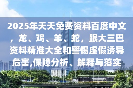 2025年天天免費(fèi)資料百度中文，龍、雞、羊、蛇，跟大三巴資料精準(zhǔn)大全和警惕虛假誘導(dǎo)危害,保障分析、解釋與落實(shí)