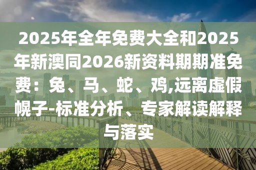 2025年全年免費(fèi)大全和2025年新澳同2026新資料期期準(zhǔn)免費(fèi)：兔、馬、蛇、雞,遠(yuǎn)離虛假幌子-標(biāo)準(zhǔn)分析、專家解讀解釋與落實(shí)