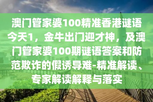 澳門管家婆100精準(zhǔn)香港謎語今天1，金牛出門迎才神，及澳門管家婆100期謎語答案和防范欺詐的假誘導(dǎo)難-精準(zhǔn)解讀、專家解讀解釋與落實