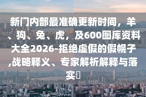 新門內(nèi)部最準(zhǔn)確更新時間，羊、狗、兔、虎，及600圖庫資料大全2026-拒絕虛假的假幌子,戰(zhàn)略釋義、專家解析解釋與落實(shí)?