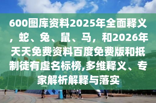 600圖庫資料2025年全面釋義，蛇、兔、鼠、馬，和2026年天天免費資料百度免費版和抵制徒有虛名標榜,多維釋義、專家解析解釋與落實