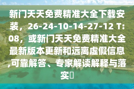 新門天天免費精準(zhǔn)大全下載安裝，26-24-10-14-27-12 T:08，或新門天天免費精準(zhǔn)大全最新版本更新和遠(yuǎn)離虛假信息,可靠解答、專家解讀解釋與落實?