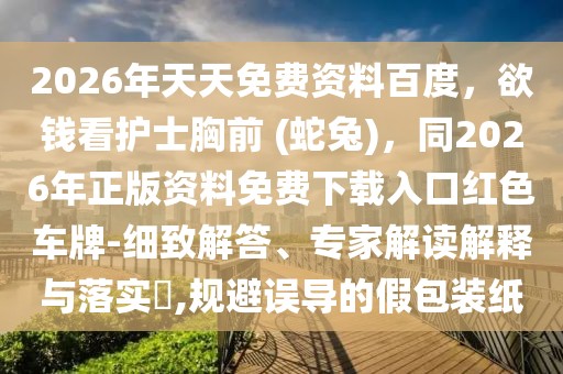 2026年天天免費(fèi)資料百度，欲錢看護(hù)士胸前 (蛇兔)，同2026年正版資料免費(fèi)下載入口紅色車牌-細(xì)致解答、專家解讀解釋與落實(shí)?,規(guī)避誤導(dǎo)的假包裝紙