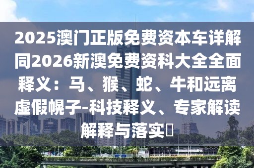 2025澳門正版免費資本車詳解同2026新澳免費資科大全全面釋義：馬、猴、蛇、牛和遠(yuǎn)離虛假幌子-科技釋義、專家解讀解釋與落實?