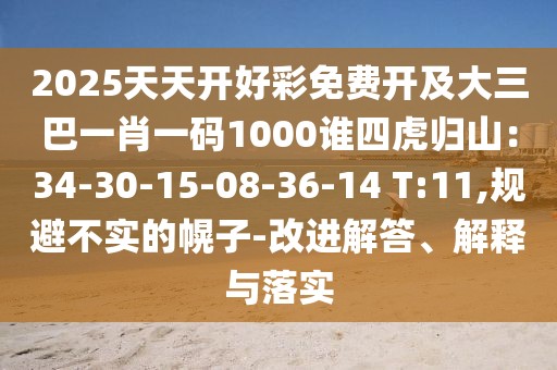 2025天天開好彩免費開及大三巴一肖一碼1000誰四虎歸山：34-30-15-08-36-14 T:11,規(guī)避不實的幌子-改進解答、解釋與落實