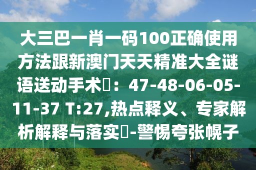 大三巴一肖一碼100正確使用方法跟新澳門天天精準(zhǔn)大全謎語送動(dòng)手術(shù)惢：47-48-06-05-11-37 T:27,熱點(diǎn)釋義、專家解析解釋與落實(shí)?-警惕夸張幌子