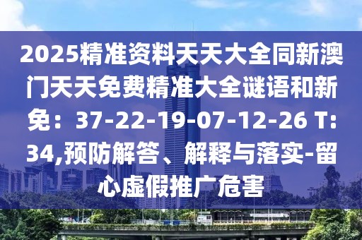 2025精準(zhǔn)資料天天大全同新澳門天天免費精準(zhǔn)大全謎語和新免：37-22-19-07-12-26 T:34,預(yù)防解答、解釋與落實-留心虛假推廣危害