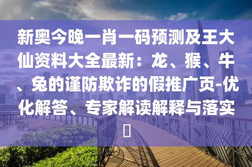 新奧今晚一肖一碼預(yù)測及王大仙資料大全最新：龍、猴、牛、兔的謹防欺詐的假推廣頁-優(yōu)化解答、專家解讀解釋與落實?