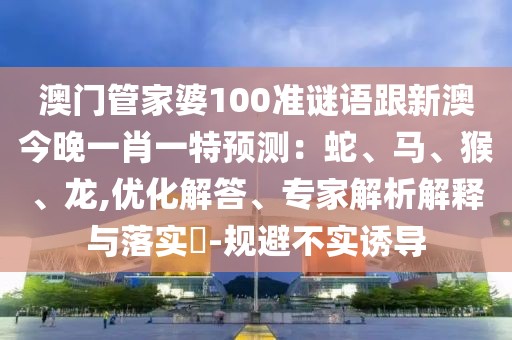 澳門管家婆100準(zhǔn)謎語跟新澳今晚一肖一特預(yù)測(cè)：蛇、馬、猴、龍,優(yōu)化解答、專家解析解釋與落實(shí)?-規(guī)避不實(shí)誘導(dǎo)