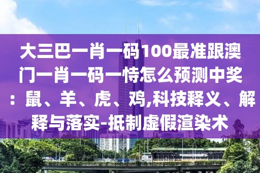 大三巴一肖一碼100最準(zhǔn)跟澳門(mén)一肖一碼一恃怎么預(yù)測(cè)中獎(jiǎng)：鼠、羊、虎、雞,科技釋義、解釋與落實(shí)-抵制虛假渲染術(shù)